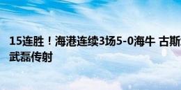 15连胜！海港连续3场5-0海牛 古斯塔沃戴帽巴尔加斯3助攻武磊传射