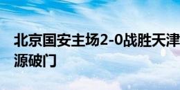 北京国安主场2-0战胜天津津门虎，古加、张源破门