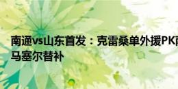 南通vs山东首发：克雷桑单外援PK南通3外援，谢文能出战马塞尔替补