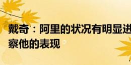 戴奇：阿里的状况有明显进步，我们会继续观察他的表现