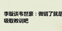 李璇谈韦世豪：做错了就是做错了，承认错误吸取教训吧