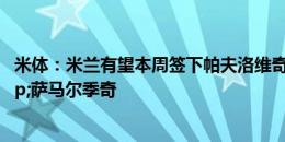 米体：米兰有望本周签下帕夫洛维奇，还想引进福法纳&萨马尔季奇