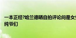 一本正经?哈兰德晒自拍评论问是女生吗？哈兰德回复100%纯爷们