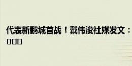 代表新鹏城首战！戴伟浚社媒发文：我都听到啦，好的开始 ​​​