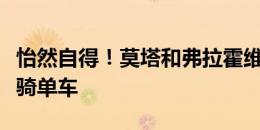 怡然自得！莫塔和弗拉霍维奇在阿迪达斯总部骑单车