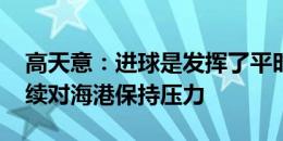 高天意：进球是发挥了平时训练的内容 要继续对海港保持压力