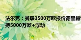 法尔克：曼联3500万欧报价德里赫特，拜仁拒绝&坚持5000万欧+浮动