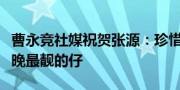 曹永竞社媒祝贺张源：珍惜上场每一分钟，今晚最靓的仔