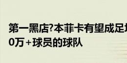 第一黑店?本菲卡有望成足坛首支卖出6名6000万+球员的球队