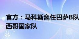 官方：马科斯离任巴萨B队主帅，他将加入墨西哥国家队