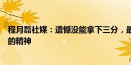 程月磊社媒：遗憾没能拿下三分，最开心的是看到了不放弃的精神