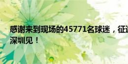 感谢来到现场的45771名球迷，征途还在继续！7月26日，深圳见！