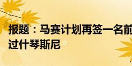 报题：马赛计划再签一名前锋和门将，曾考虑过什琴斯尼