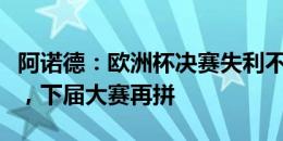 阿诺德：欧洲杯决赛失利不会影响英格兰信心，下届大赛再拼