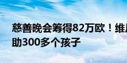 慈善晚会筹得82万欧！维尼修斯社媒：已帮助300多个孩子