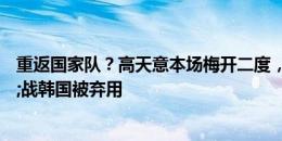 重返国家队？高天意本场梅开二度，此前受伊万批评&战韩国被弃用