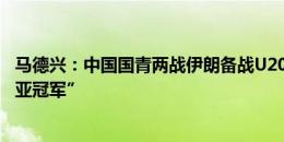 马德兴：中国国青两战伊朗备战U20亚预赛 对手刚问鼎“中亚冠军”