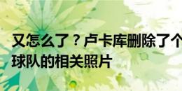 又怎么了？卢卡库删除了个人社媒所有效力过球队的相关照片