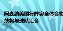 阿森纳美国行阵容全体合影：马丁内利、哈弗茨将与球队汇合