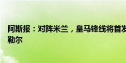 阿斯报：对阵米兰，皇马锋线将首发迪亚斯、恩德里克和居勒尔