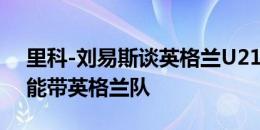 里科-刘易斯谈英格兰U21主帅：他很出色，能带英格兰队