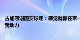 古加感谢国安球迷：感觉就像在家一样，你们的爱和支持给我动力