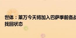 世体：莱万今天将加入巴萨季前备战，他期待在弗里克手下找回状态