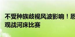 不受种族歧视风波影响！恩佐更新社媒：现场观战河床比赛