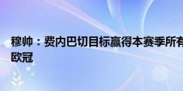 穆帅：费内巴切目标赢得本赛季所有冠军，首要目标是晋级欧冠