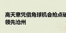 高天意凭借角球机会抢点破门，申花客场1-0领先沧州