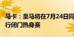 马卡：皇马将在7月24日同西乙阿尔瓦塞特进行闭门热身赛