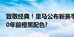 致敬经典！皇马公布新赛季客场球衣，复刻10年前橙黑配色?