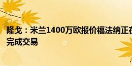 隆戈：米兰1400万欧报价福法纳正在等待摩纳哥回复，接近完成交易