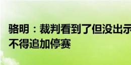 骆明：裁判看到了但没出示红牌的犯规，事后不得追加停赛