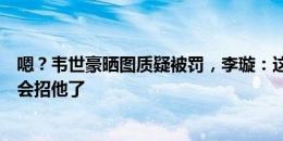 嗯？韦世豪晒图质疑被罚，李璇：这么看来，国家队应该不会招他了