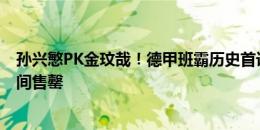 孙兴慜PK金玟哉！德甲班霸历史首访韩国，近7万门票顷刻间售罄