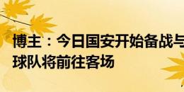 博主：今日国安开始备战与深圳的联赛，明日球队将前往客场