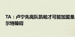 TA：卢宁先离队凯帕才可能加盟皇马 高薪是皇马引进拉波尔特障碍