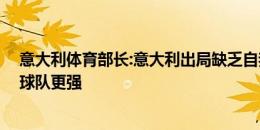 意大利体育部长:意大利出局缺乏自我批评,不能归结为其他球队更强