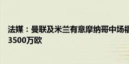 法媒：曼联及米兰有意摩纳哥中场福法纳，对方要价不低于3500万欧