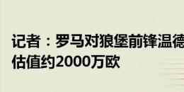 记者：罗马对狼堡前锋温德感兴趣，球员身价估值约2000万欧