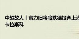 中超故人丨富力旧将哈默德投奔上港旧帅佩雷拉，阵中还有卡拉斯科