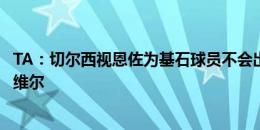 TA：切尔西视恩佐为基石球员不会出售他，将考虑卖掉奇尔维尔