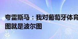 夸雷斯马：我对葡萄牙体育很有感情，但波尔图就是波尔图