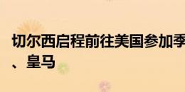 切尔西启程前往美国参加季前赛，将对阵曼城、皇马