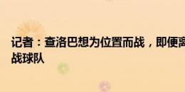 记者：查洛巴想为位置而战，即便离开切尔西也希望加盟欧战球队