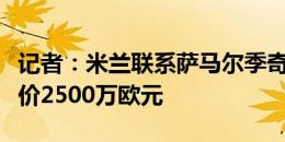 记者：米兰联系萨马尔季奇父亲，乌迪内斯要价2500万欧元