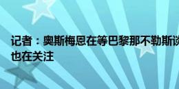 记者：奥斯梅恩在等巴黎那不勒斯谈妥，吉达国民和切尔西也在关注