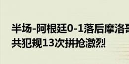 半场-阿根廷0-1落后摩洛哥 拉希米破门双方共犯规13次拼抢激烈