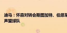 迪马：怀森对转会斯图加特、伯恩茅斯有疑虑，想等待更有声望球队